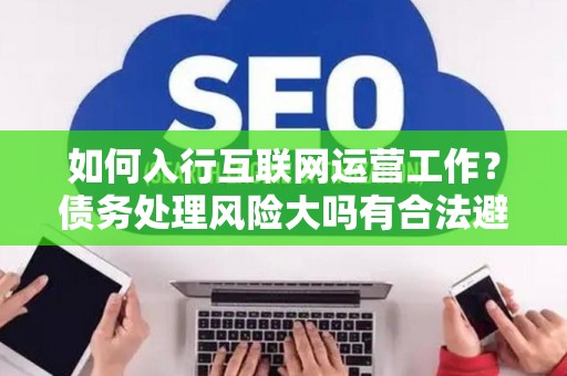 如何入行互联网运营工作？债务处理风险大吗有合法避坑指南？