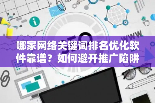 哪家网络关键词排名优化软件靠谱？如何避开推广陷阱妙招？