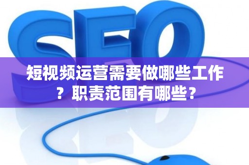 短视频运营需要做哪些工作？职责范围有哪些？