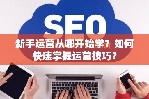 新手运营从哪开始学？如何快速掌握运营技巧？